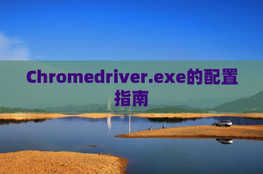 Chromedriver.exe的配置指南